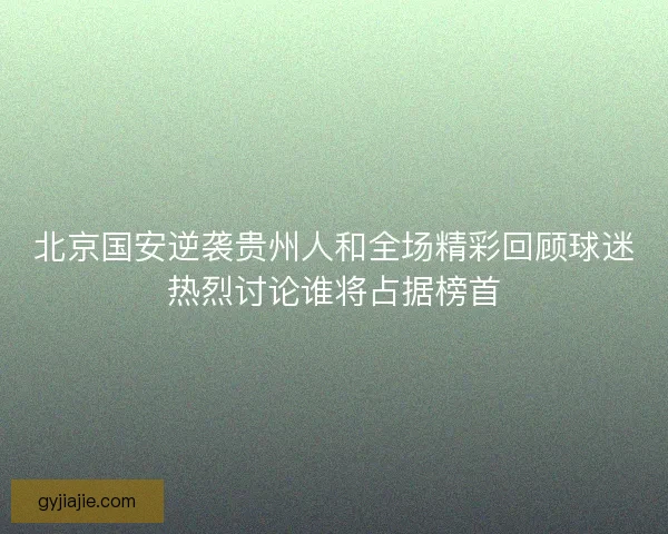 北京国安逆袭贵州人和全场精彩回顾球迷热烈讨论谁将占据榜首