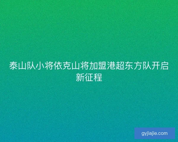 泰山队小将依克山将加盟港超东方队开启新征程